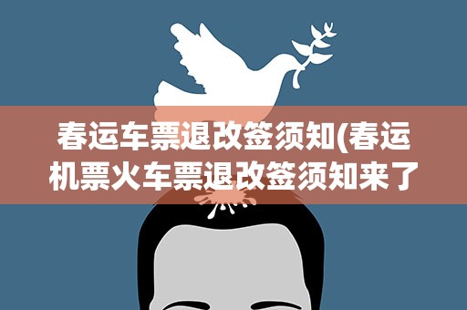 春运车票退改签须知(春运机票火车票退改签须知来了)
