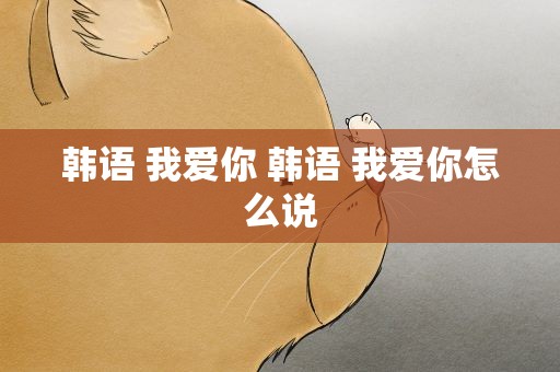 韩语 我爱你 韩语 我爱你怎么说