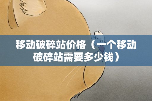 移动破碎站价格（一个移动破碎站需要多少钱）