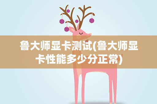 鲁大师显卡测试(鲁大师显卡性能多少分正常)