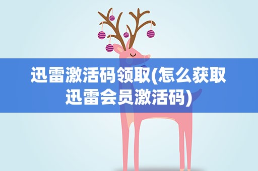 迅雷激活码领取(怎么获取迅雷会员激活码)