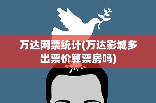 万达网票统计(万达影城多出票价算票房吗)