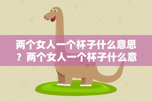 两个女人一个杯子什么意思？两个女人一个杯子什么意思啊