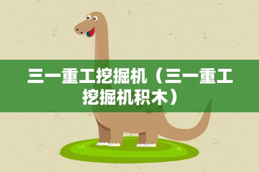 三一重工挖掘机（三一重工挖掘机积木）