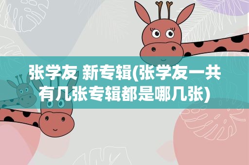 张学友 新专辑(张学友一共有几张专辑都是哪几张)