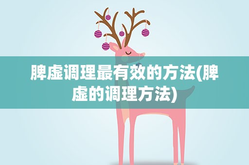 脾虚调理最有效的方法(脾虚的调理方法)