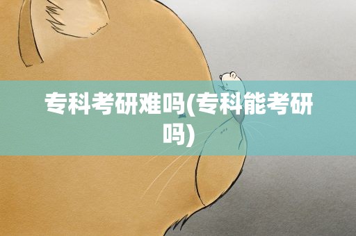 专科考研难吗(专科能考研吗)
