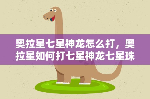 奥拉星七星神龙怎么打，奥拉星如何打七星神龙七星珠,求高手解
