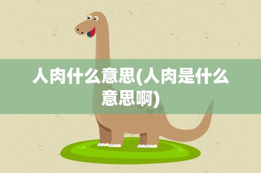 人肉什么意思(人肉是什么意思啊)