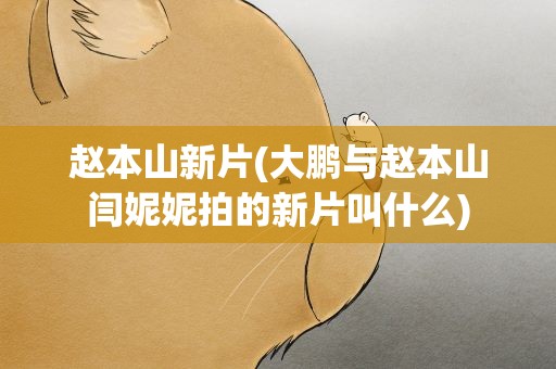 赵本山新片(大鹏与赵本山闫妮妮拍的新片叫什么)