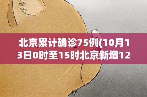北京累计确诊75例(10月13日0时至15时北京新增12例感染者情况通报)
