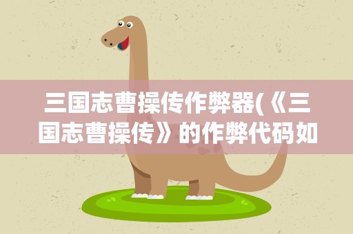 三国志曹操传作弊器(《三国志曹操传》的作弊代码如何使用)