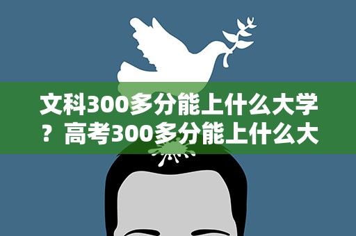 文科300多分能上什么大学？高考300多分能上什么大学
