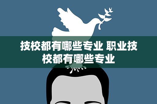 技校都有哪些专业 职业技校都有哪些专业