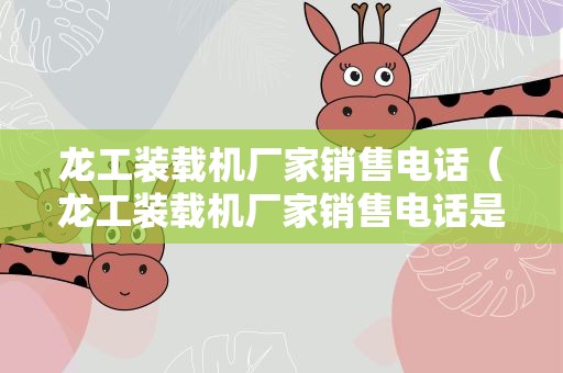 龙工装载机厂家销售电话（龙工装载机厂家销售电话是多少）