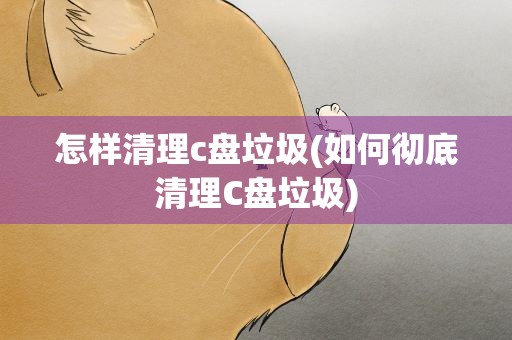 怎样清理c盘垃圾(如何彻底清理C盘垃圾)