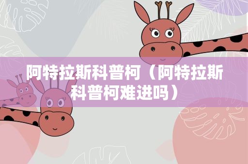 阿特拉斯科普柯（阿特拉斯科普柯难进吗）