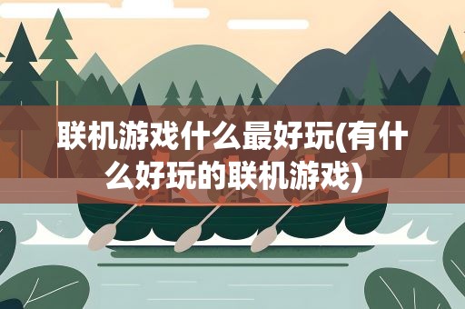 联机游戏什么最好玩(有什么好玩的联机游戏)