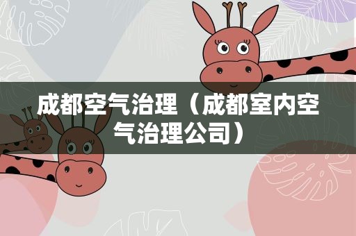 成都空气治理（成都室内空气治理公司）