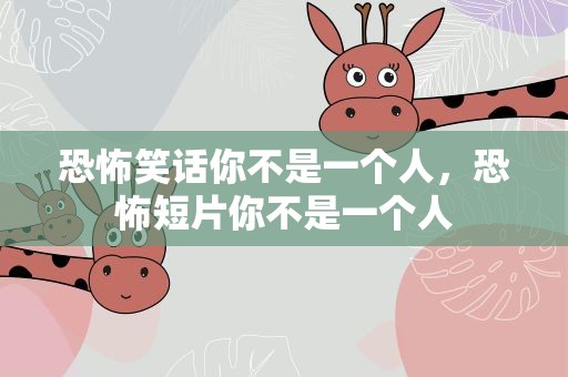 恐怖笑话你不是一个人，恐怖短片你不是一个人