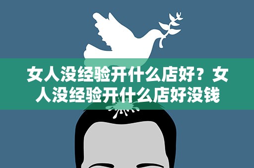 女人没经验开什么店好？女人没经验开什么店好没钱