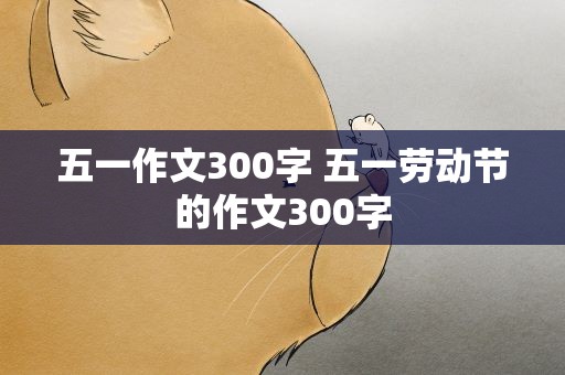 五一作文300字 五一劳动节的作文300字