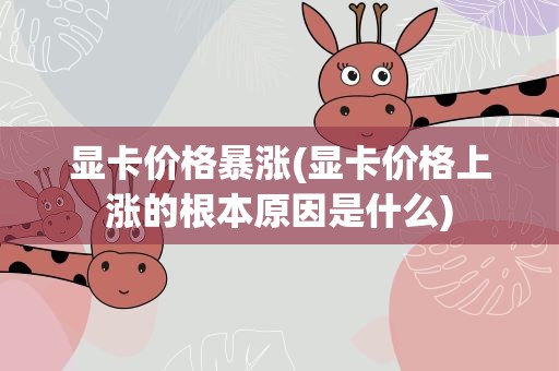 显卡价格暴涨(显卡价格上涨的根本原因是什么)