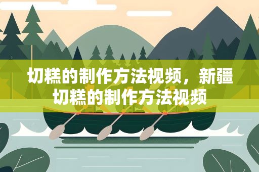 切糕的制作方法视频，新疆切糕的制作方法视频