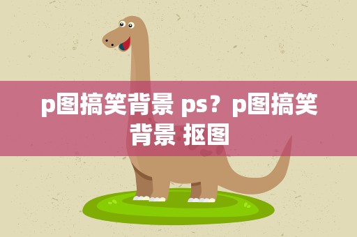 p图搞笑背景 ps？p图搞笑背景 抠图