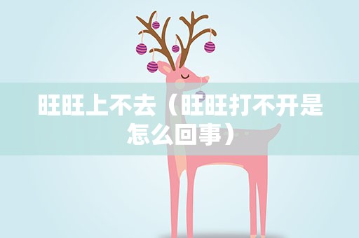 旺旺上不去（旺旺打不开是怎么回事）