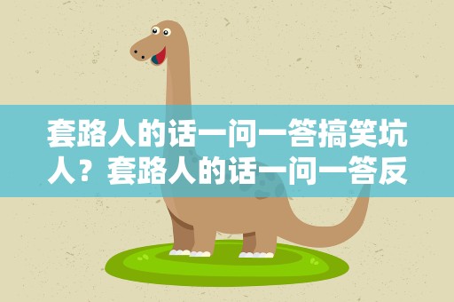 套路人的话一问一答搞笑坑人？套路人的话一问一答反搞笑