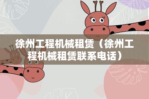 徐州工程机械租赁（徐州工程机械租赁联系电话）