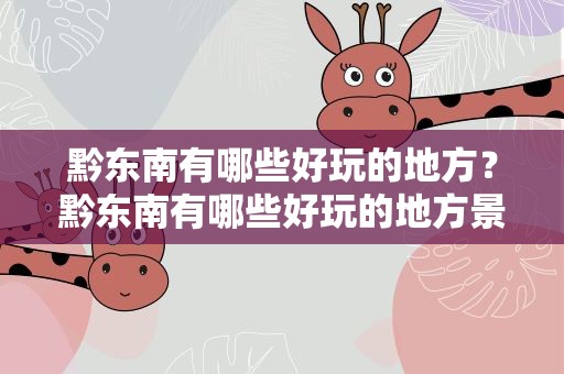 黔东南有哪些好玩的地方？黔东南有哪些好玩的地方景点