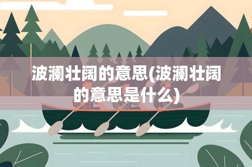 波澜壮阔的意思(波澜壮阔的意思是什么)