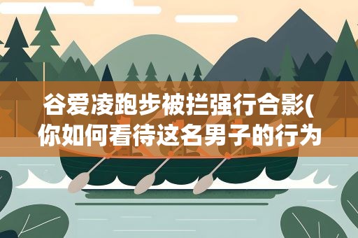 谷爱凌跑步被拦强行合影(你如何看待这名男子的行为)