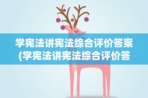 学宪法讲宪法综合评价答案(学宪法讲宪法综合评价答案大一)