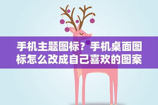 手机主题图标？手机桌面图标怎么改成自己喜欢的图案