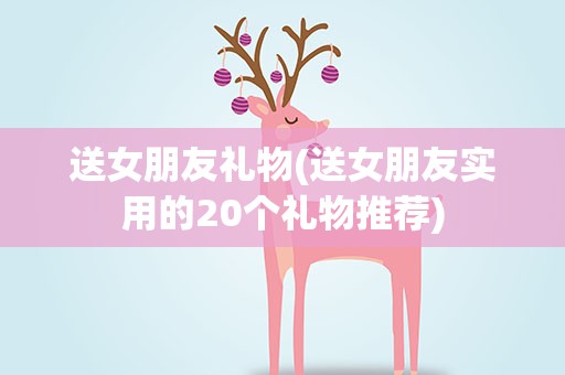 送女朋友礼物(送女朋友实用的20个礼物推荐)