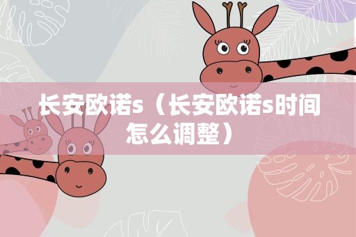 长安欧诺s（长安欧诺s时间怎么调整）