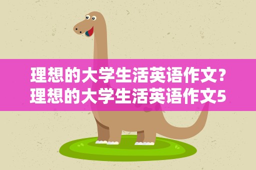 理想的大学生活英语作文？理想的大学生活英语作文50