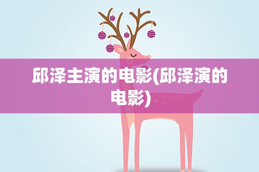 邱泽主演的电影(邱泽演的电影)