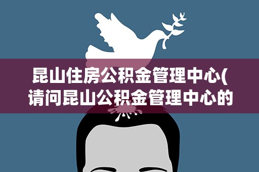 昆山住房公积金管理中心(请问昆山公积金管理中心的联系电话是多少谢谢!)