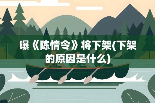曝《陈情令》将下架(下架的原因是什么)