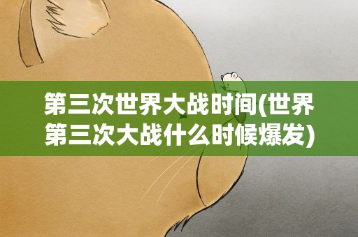 第三次世界大战时间(世界第三次大战什么时候爆发)