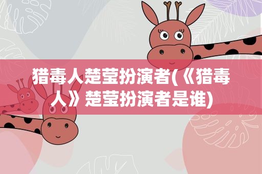 猎毒人楚莹扮演者(《猎毒人》楚莹扮演者是谁)