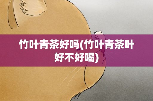 竹叶青茶好吗(竹叶青茶叶好不好喝)