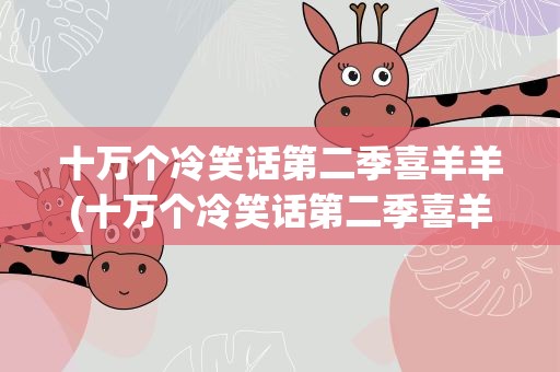 十万个冷笑话第二季喜羊羊(十万个冷笑话第二季喜羊羊免费)