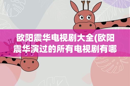 欧阳震华电视剧大全(欧阳震华演过的所有电视剧有哪些)