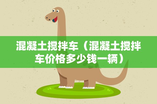 混凝土搅拌车（混凝土搅拌车价格多少钱一辆）
