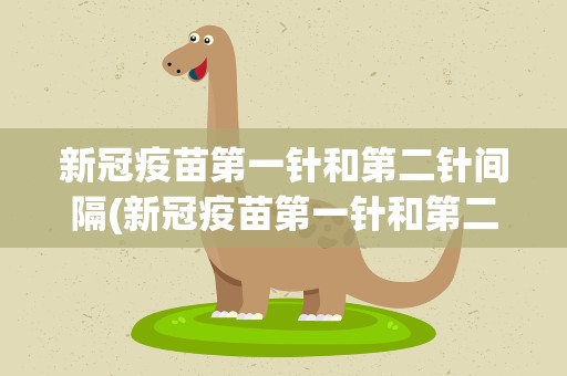 新冠疫苗第一针和第二针间隔(新冠疫苗第一针和第二针间隔多长时间)